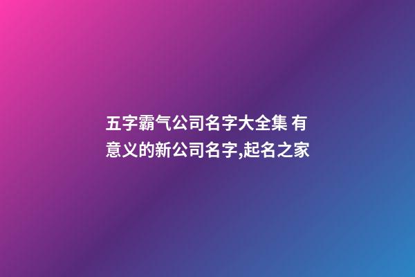 五字霸气公司名字大全集 有意义的新公司名字,起名之家-第1张-公司起名-玄机派